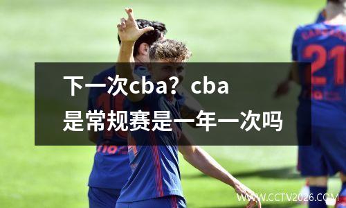 下一次cba？cba是常规赛是一年一次吗