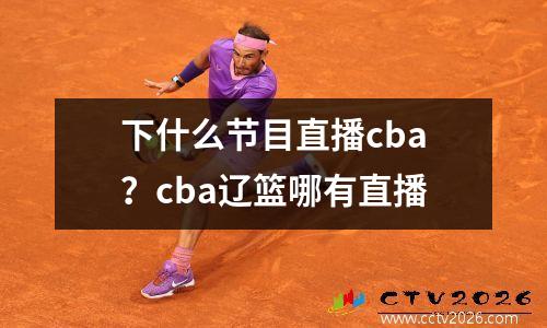 下什么节目直播cba？cba辽篮哪有直播