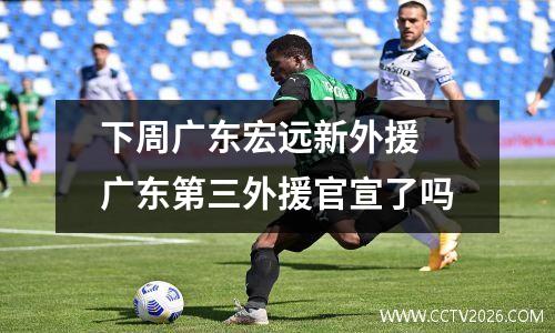 下周广东宏远新外援 广东第三外援官宣了吗