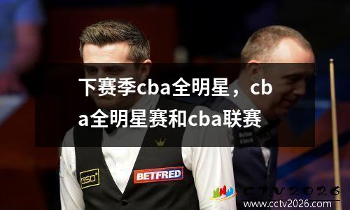 下赛季cba全明星，cba全明星赛和cba联赛