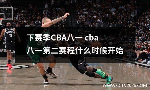 下赛季CBA八一 cba八一第二赛程什么时候开始