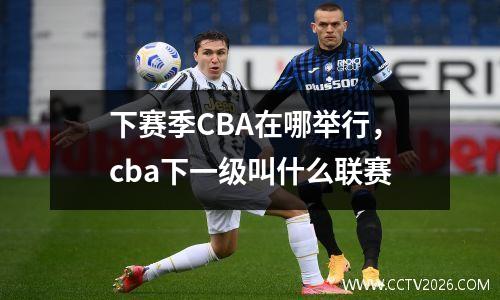 下赛季CBA在哪举行，cba下一级叫什么联赛