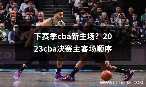 下赛季cba新主场？2023cba决赛主客场顺序