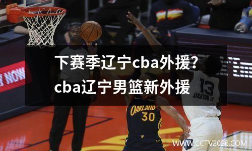 下赛季辽宁cba外援？cba辽宁男篮新外援