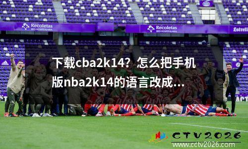 下载cba2k14？怎么把手机版nba2k14的语言改成中文