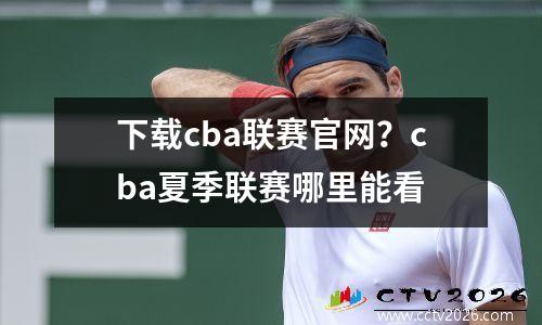 下载cba联赛官网？cba夏季联赛哪里能看
