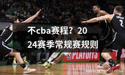 不cba赛程？2024赛季常规赛规则