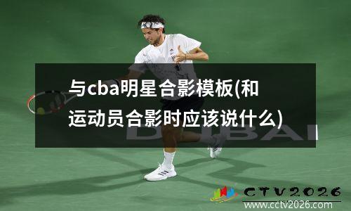 与cba明星合影模板(和运动员合影时应该说什么)