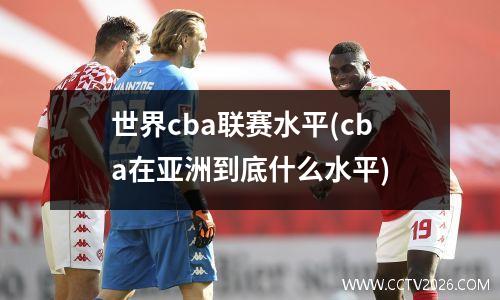 世界cba联赛水平(cba在亚洲到底什么水平)