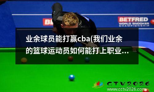 业余球员能打赢cba(我们业余的篮球运动员如何能打上职业篮球)