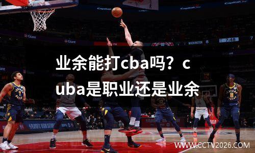 业余能打cba吗？cuba是职业还是业余