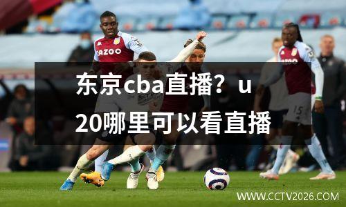 东京cba直播？u20哪里可以看直播