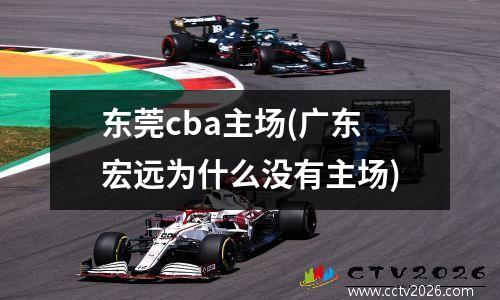东莞cba主场(广东宏远为什么没有主场)