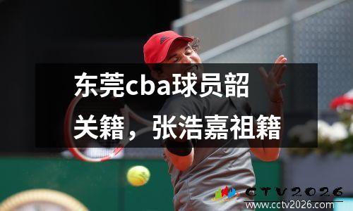 东莞cba球员韶关籍，张浩嘉祖籍