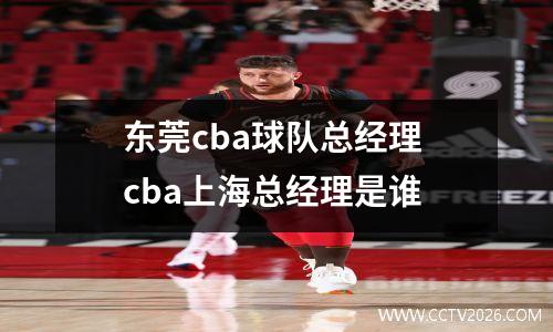 东莞cba球队总经理 cba上海总经理是谁