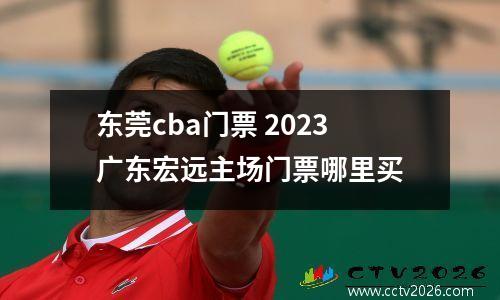 东莞cba门票 2023广东宏远主场门票哪里买