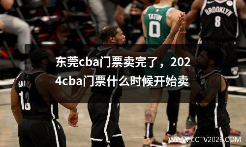 东莞cba门票卖完了，2024cba门票什么时候开始卖
