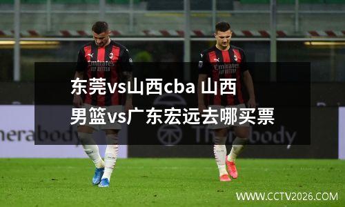 东莞vs山西cba 山西男篮vs广东宏远去哪买票
