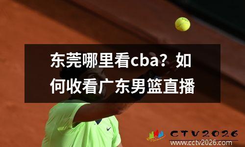 东莞哪里看cba？如何收看广东男篮直播