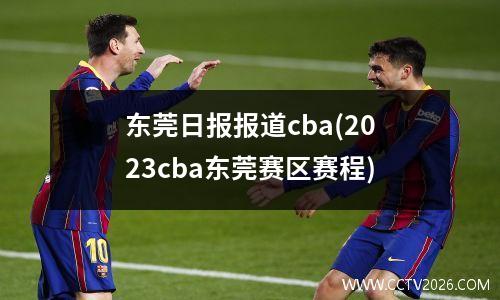 东莞日报报道cba(2023cba东莞赛区赛程)