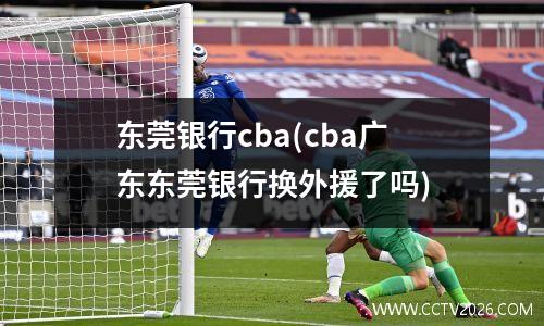 东莞银行cba(cba广东东莞银行换外援了吗)