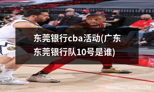 东莞银行cba活动(广东东莞银行队10号是谁)