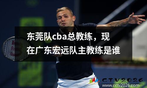 东莞队cba总教练，现在广东宏远队主教练是谁