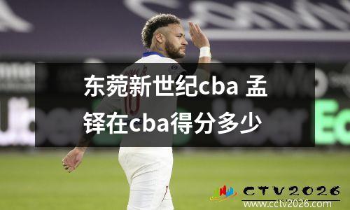东菀新世纪cba 孟铎在cba得分多少