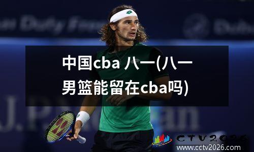 中国cba 八一(八一男篮能留在cba吗)