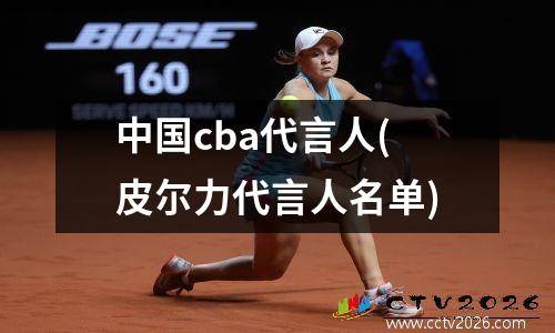 中国cba代言人(皮尔力代言人名单)
