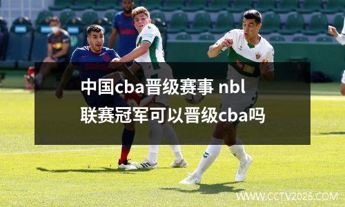 中国cba晋级赛事 nbl联赛冠军可以晋级cba吗