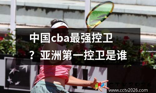 中国cba最强控卫？亚洲第一控卫是谁