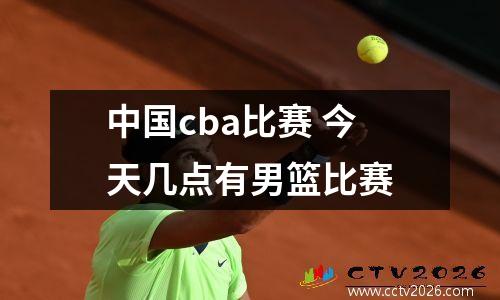 中国cba比赛 今天几点有男篮比赛