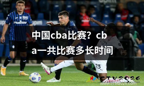 中国cba比赛？cba一共比赛多长时间