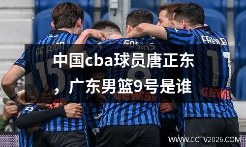 中国cba球员唐正东，广东男篮9号是谁