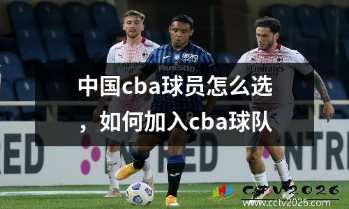 中国cba球员怎么选，如何加入cba球队