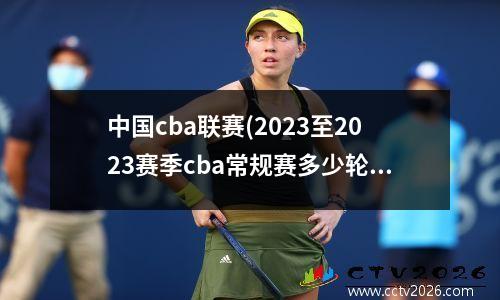 中国cba联赛(2023至2023赛季cba常规赛多少轮)