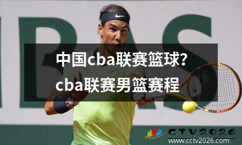 中国cba联赛篮球？cba联赛男篮赛程