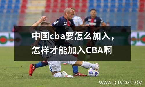 中国cba要怎么加入，怎样才能加入CBA啊