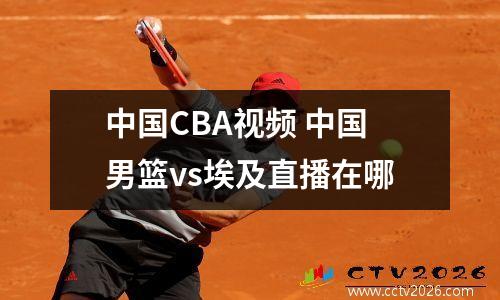 中国CBA视频 中国男篮vs埃及直播在哪