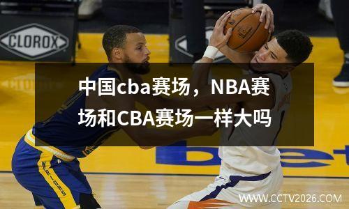 中国cba赛场，NBA赛场和CBA赛场一样大吗