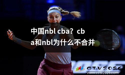 中国nbl cba？cba和nbl为什么不合并
