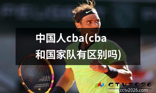 中国人cba(cba和国家队有区别吗)
