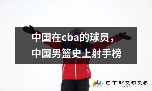 中国在cba的球员，中国男篮史上射手榜
