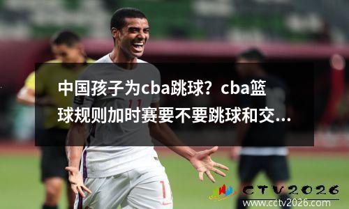 中国孩子为cba跳球？cba篮球规则加时赛要不要跳球和交换场地