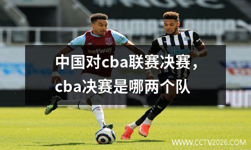 中国对cba联赛决赛，cba决赛是哪两个队
