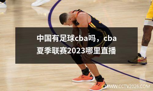 中国有足球cba吗，cba夏季联赛2023哪里直播
