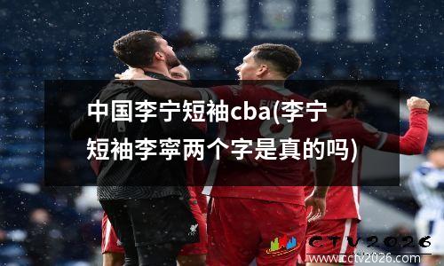 中国李宁短袖cba(李宁短袖李寜两个字是真的吗)