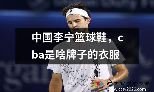 中国李宁篮球鞋，cba是啥牌子的衣服