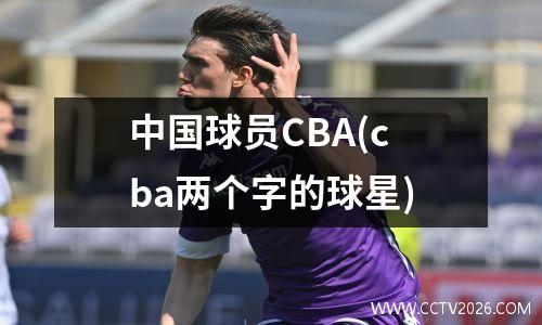 中国球员CBA(cba两个字的球星)